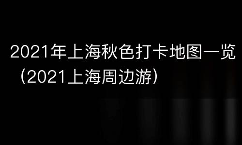 2021年上海秋色打卡地图一览（2021上海周边游）
