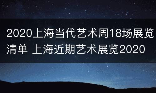2020上海当代艺术周18场展览清单 上海近期艺术展览2020