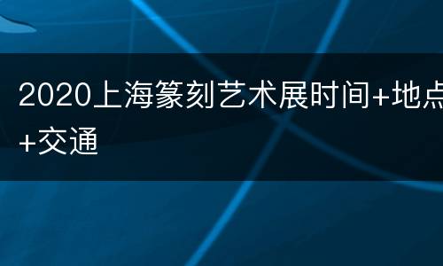 2020上海篆刻艺术展时间+地点+交通