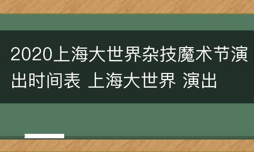 2020上海大世界杂技魔术节演出时间表 上海大世界 演出
