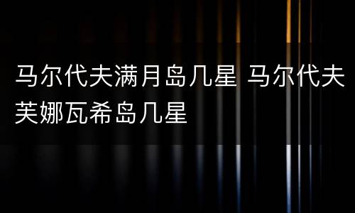 马尔代夫满月岛几星 马尔代夫芙娜瓦希岛几星
