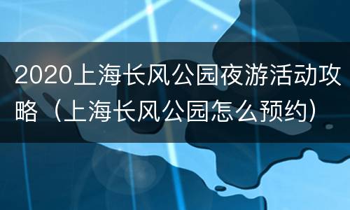 2020上海长风公园夜游活动攻略（上海长风公园怎么预约）