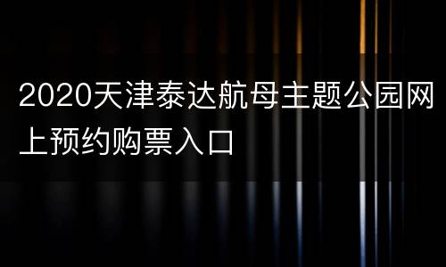 2020天津泰达航母主题公园网上预约购票入口
