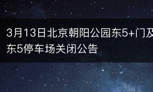 3月13日北京朝阳公园东5+门及东5停车场关闭公告