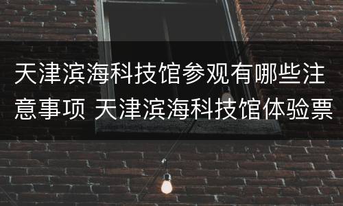 天津滨海科技馆参观有哪些注意事项 天津滨海科技馆体验票和参观票
