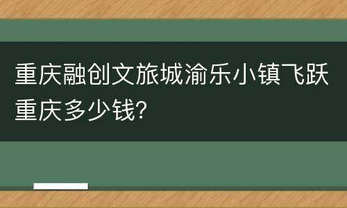 重庆融创文旅城渝乐小镇飞跃重庆多少钱？
