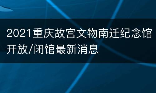 2021重庆故宫文物南迁纪念馆开放/闭馆最新消息