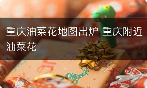 重庆油菜花地图出炉 重庆附近油菜花