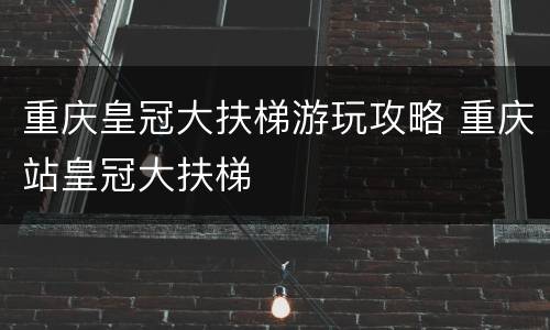 重庆皇冠大扶梯游玩攻略 重庆站皇冠大扶梯