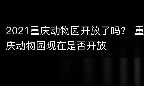 2021重庆动物园开放了吗？ 重庆动物园现在是否开放