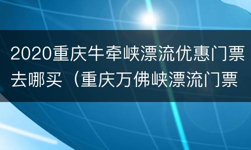 2020重庆牛牵峡漂流优惠门票去哪买（重庆万佛峡漂流门票）