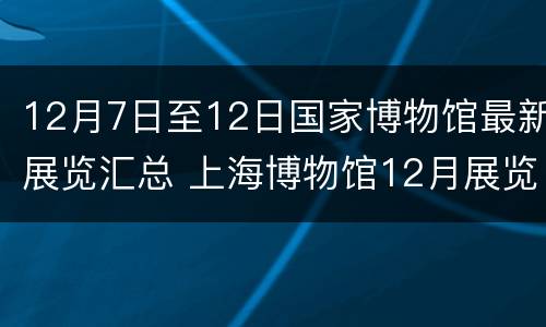 12月7日至12日国家博物馆最新展览汇总 上海博物馆12月展览