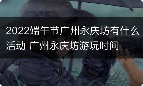 2022端午节广州永庆坊有什么活动 广州永庆坊游玩时间