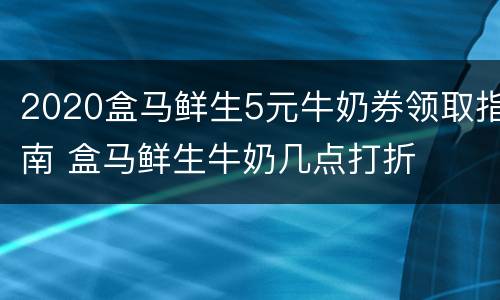 2020盒马鲜生5元牛奶券领取指南 盒马鲜生牛奶几点打折