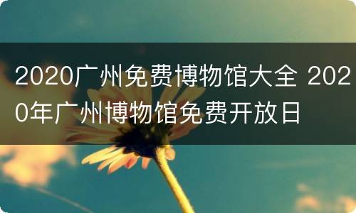 2020广州免费博物馆大全 2020年广州博物馆免费开放日