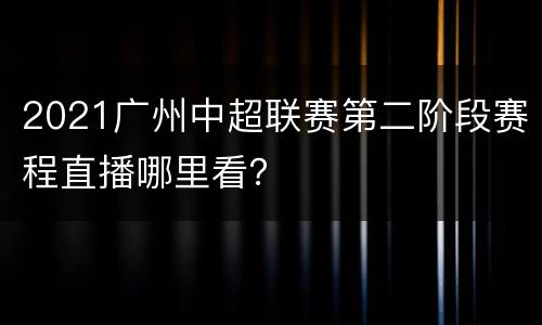 2021广州中超联赛第二阶段赛程直播哪里看？