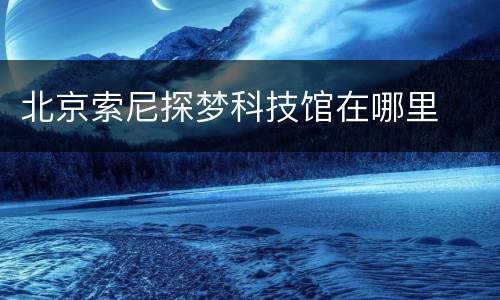 北京索尼探梦科技馆在哪里