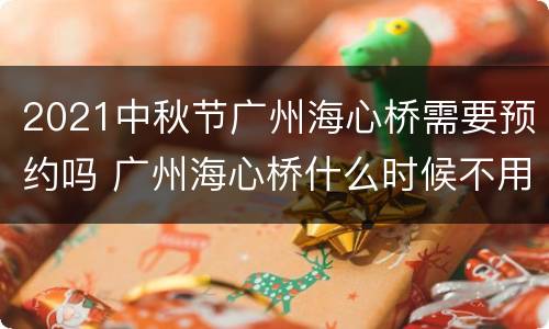 2021中秋节广州海心桥需要预约吗 广州海心桥什么时候不用预约