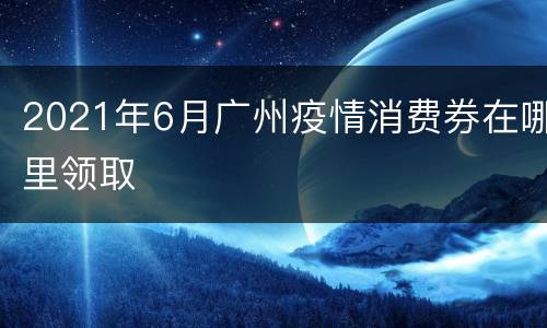 2021年6月广州疫情消费券在哪里领取