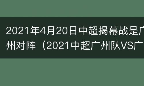 2021年4月20日中超揭幕战是广州对阵（2021中超广州队VS广州城）