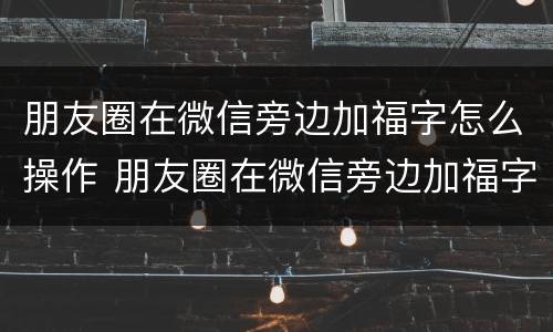 朋友圈在微信旁边加福字怎么操作 朋友圈在微信旁边加福字怎么操作视频