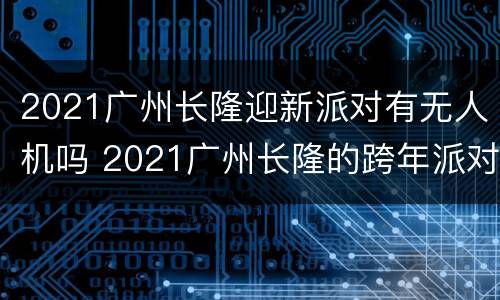 2021广州长隆迎新派对有无人机吗 2021广州长隆的跨年派对