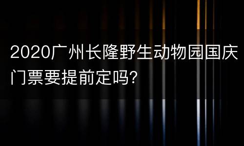 2020广州长隆野生动物园国庆门票要提前定吗？