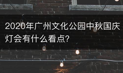 2020年广州文化公园中秋国庆灯会有什么看点？