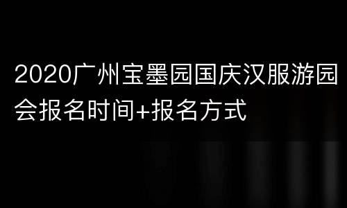 2020广州宝墨园国庆汉服游园会报名时间+报名方式