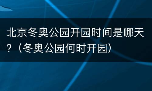 北京冬奥公园开园时间是哪天?（冬奥公园何时开园）