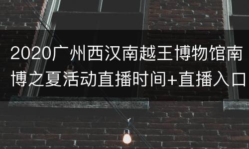 2020广州西汉南越王博物馆南博之夏活动直播时间+直播入口