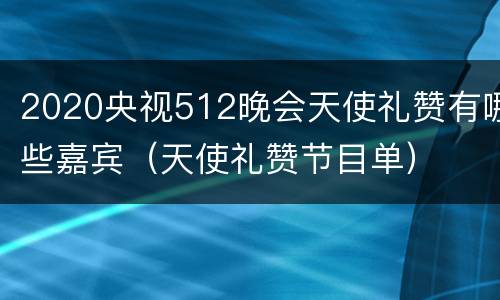 2020央视512晚会天使礼赞有哪些嘉宾（天使礼赞节目单）