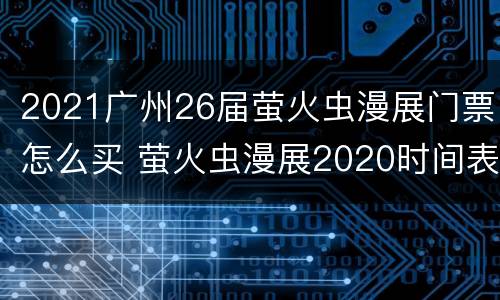 2021广州26届萤火虫漫展门票怎么买 萤火虫漫展2020时间表广州