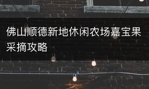 佛山顺德新地休闲农场嘉宝果采摘攻略
