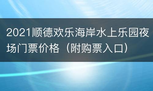 2021顺德欢乐海岸水上乐园夜场门票价格（附购票入口）