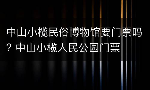 中山小榄民俗博物馆要门票吗? 中山小榄人民公园门票