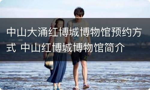 中山大涌红博城博物馆预约方式 中山红博城博物馆简介