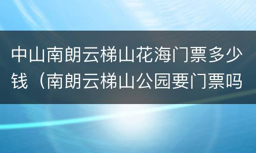 中山南朗云梯山花海门票多少钱（南朗云梯山公园要门票吗）