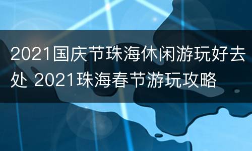 2021国庆节珠海休闲游玩好去处 2021珠海春节游玩攻略