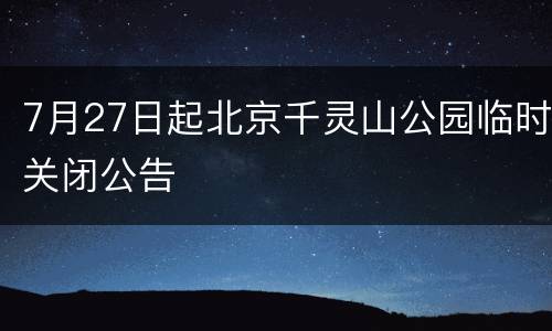 7月27日起北京千灵山公园临时关闭公告