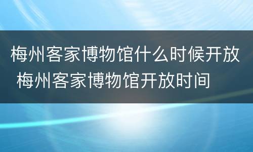 梅州客家博物馆什么时候开放 梅州客家博物馆开放时间