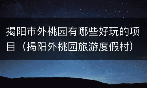 揭阳市外桃园有哪些好玩的项目（揭阳外桃园旅游度假村）