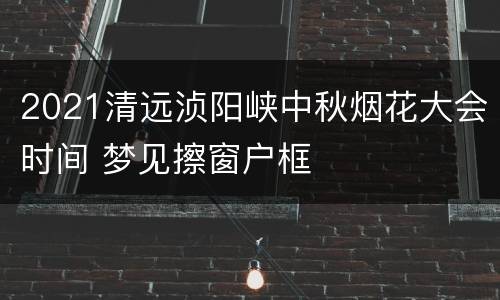 2021清远浈阳峡中秋烟花大会时间 梦见擦窗户框