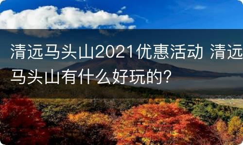 清远马头山2021优惠活动 清远马头山有什么好玩的?