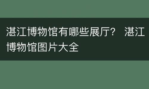 湛江博物馆有哪些展厅？ 湛江博物馆图片大全