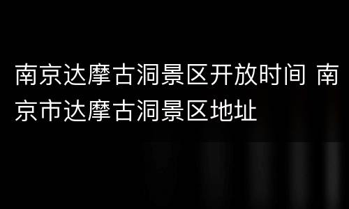 南京达摩古洞景区开放时间 南京市达摩古洞景区地址