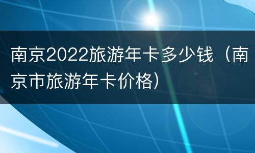 南京2022旅游年卡多少钱（南京市旅游年卡价格）