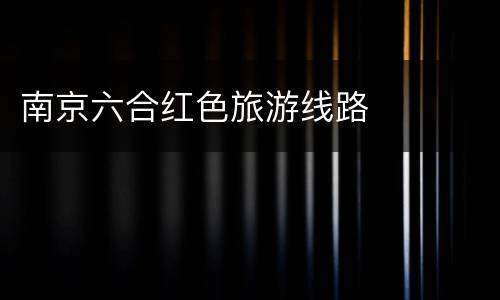 南京六合红色旅游线路