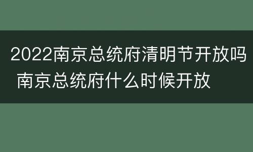 2022南京总统府清明节开放吗 南京总统府什么时候开放