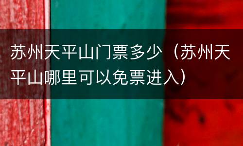苏州天平山门票多少（苏州天平山哪里可以免票进入）